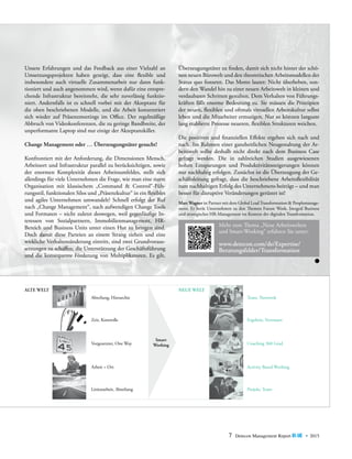 7 Detecon Management Report blue • 2015
Unsere Erfahrungen und das Feedback aus einer Vielzahl an
Umsetzungsprojekten haben gezeigt, dass eine flexible und
insbesondere auch virtuelle Zusammenarbeit nur dann funk­
tioniert und auch angenommen wird, wenn dafür eine entspre-
chende Infrastruktur bereitsteht, die sehr zuverlässig funktio-
niert. Andernfalls ist es schnell vorbei mit der Akzeptanz für
die oben beschriebenen Modelle, und die Arbeit konzentriert
sich wieder auf Präsenzmeetings im Office. Der regelmäßige
Abbruch von Videokonferenzen, die zu geringe Bandbreite, der
unperformante Laptop sind nur einige der Akzeptanzkiller.
Change Management oder … Überzeugungstäter gesucht!
Konfrontiert mit der Anforderung, die Dimensionen Mensch,
Arbeitsort und Infrastruktur parallel zu berücksichtigen, sowie
der enormen Komplexität dieses Arbeitsumfeldes, stellt sich
­allerdings für viele Unternehmen die Frage, wie man eine starre
Organisation mit klassischem „Command & Control“-Füh-
rungsstil, funktionalen Silos und „Präsenzkultur“ in ein ­flexibles
und agiles Unternehmen umwandelt? Schnell erfolgt der Ruf
nach „Change Management“, nach aufwendigen ­Change Tools
und Formaten – nicht zuletzt deswegen, weil gegenläufige In-
teressen von Sozialpartnern, Immobilienmanagement, HR-­
Bereich und Business Units unter einen Hut zu bringen sind.
Doch damit diese Parteien an einem Strang ziehen und eine
wirkliche Verhaltensänderung eintritt, sind zwei Grundvoraus-
setzungen zu schaffen: die Unterstützung der Geschäftsführung
und die konsequente Förderung von Multiplikatoren. Es gilt,
Überzeugungstäter zu finden, damit sich nicht hinter der schö-
nen neuen Bürowelt und den theoretischen Arbeitsmodellen der
Status quo festsetzt. Das Motto lautet: Nicht überheben, son-
dern den Wandel hin zu einer ­neuen Arbeitswelt in kleinen und
verdaubaren Schritten gestalten. Dem Verhalten von Führungs-
kräften fällt enorme Bedeutung zu. Sie müssen die Prinzipien
der neuen, flexiblen und oftmals virtuellen Arbeitskultur selbst
leben und die Mitarbeiter ermutigen. Nur so können langsam
lang etablierte Prozesse ­neueren, flexiblen Strukturen weichen.
Die positiven und finanziellen Effekte ergeben sich nach und
nach. Im Rahmen einer ganzheitlichen Neugestaltung der Ar-
beitswelt sollte deshalb nicht direkt nach dem Business Case
gefragt werden. Die in zahlreichen Studien ausgewiesenen
hohen Einsparungen und Produktivitätssteigerungen können
nur nachhaltig erfolgen. Zunächst ist die Überzeugung der Ge-
schäftsleitung gefragt, dass die beschriebene Arbeitsflexibilität
zum nachhaltigen Erfolg des Unternehmens beiträgt – und man
besser für disruptive Veränderungen gerüstet ist!
ALTE WELT NEUE WELT
Abteilung, Hierarchie Team, Netzwerk
Zeit, Kontrolle Ergebnis, Vertrauen
Vorgesetzter, One Way Coaching 360 Grad
Arbeit = Ort Activity Based Working
Linienarbeit, Abteilung Projekt, Team
Smart
Working
Mehr zum Thema „Neue Arbeitswelten
und Smart-Working“ erfahren Sie unter:
www.detecon.com/de/Expertise/
Beratungsfelder/Transformation
MarcWagner ist Partner mit dem Global LeadTransformation & Peoplemanage-
ment. Er berät Unternehmen zu den Themen Future Work, Integral Business
und strategisches HR-Management im Kontext der digitalen Transformation.
 