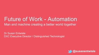 Future of Work - Automation
Man and machine creating a better world together
Dr Susan Entwisle
DXC Executive Director / Distinguished Technologist
@susanentwisle
 
