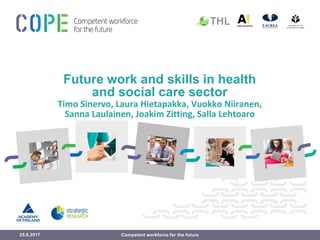 Future work and skills in health
and social care sector
Timo Sinervo, Laura Hietapakka, Vuokko Niiranen,
Sanna Laulainen, Joakim Zitting, Salla Lehtoaro
25.8.2017 Competent workforce for the future
 