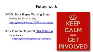 Future work
SHACL: Data Shapes Working Group:
Mailing list, list of issues,...
https://www.w3.org/2014/data-shapes/
ShEx C...