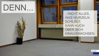 ...NICHT ALLES,
WAS WURZELN
SCHLÄGT,
KANN AUCH
ÜBER SICH
HINAUSWACHSEN.
DENN...
 