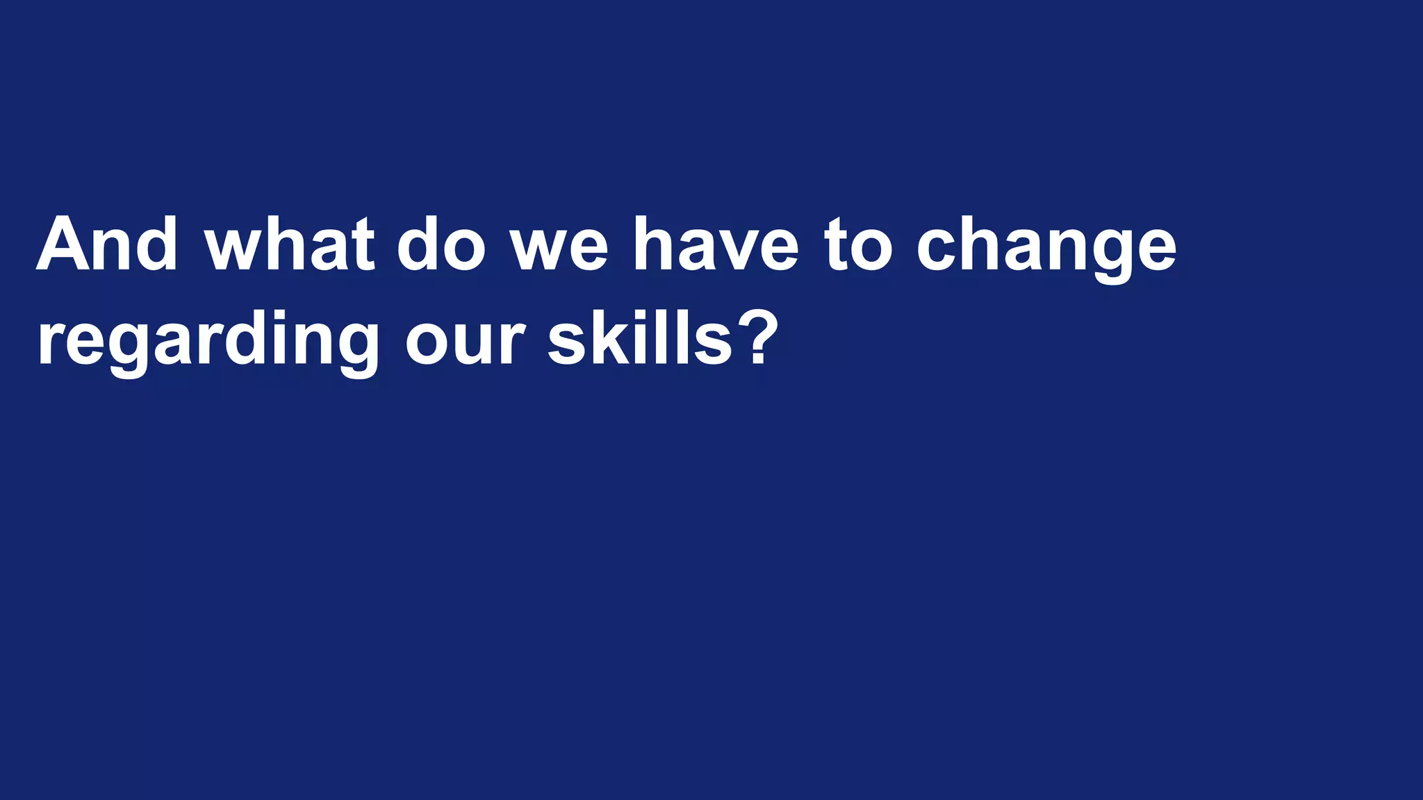 And what do we have to change
regarding our skills?
 