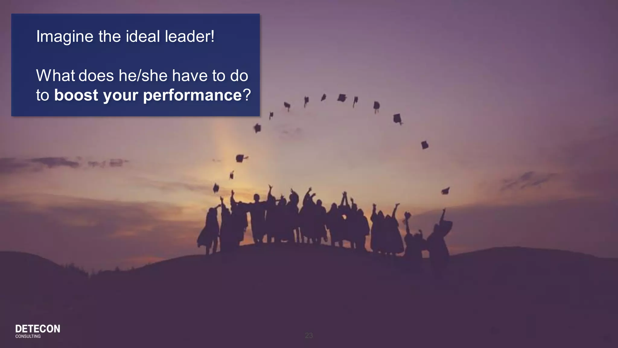 23
Imagine the ideal leader!
What does he/she have to do
to boost your performance?
 