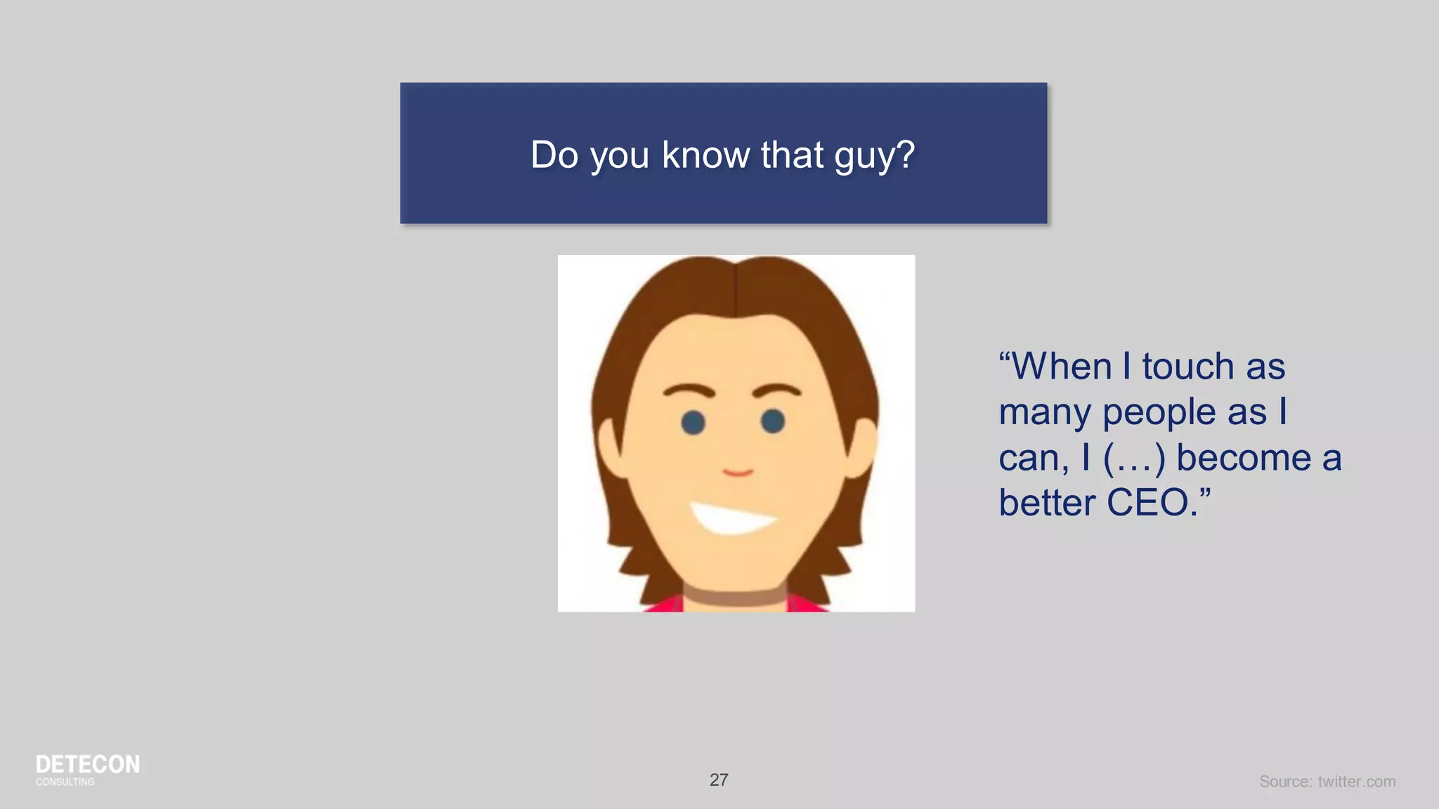 27
Do you know that guy?
“When I touch as
many people as I
can, I (…) become a
better CEO.”
Source: twitter.com
 