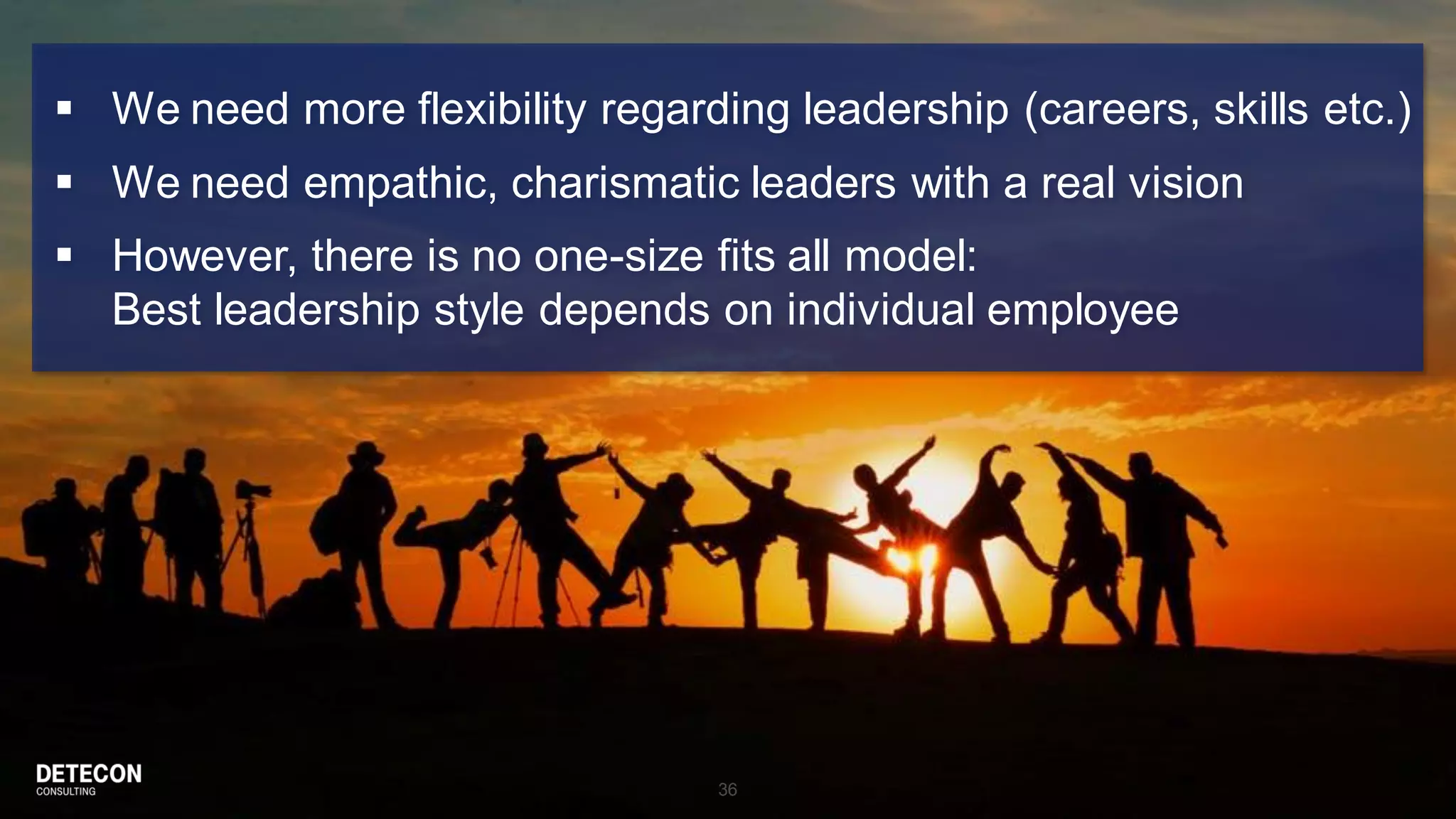 36
 We need more flexibility regarding leadership (careers, skills etc.)
 We need empathic, charismatic leaders with a real vision
 However, there is no one-size fits all model:
Best leadership style depends on individual employee
 