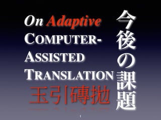 1
On Adaptive
COMPUTER-
ASSISTED
TRANSLATION
今
後
の
課
題玉引磚拋
1
 