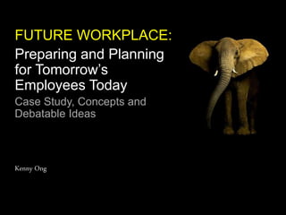 FUTURE WORKPLACE:
Preparing and Planning
for Tomorrow’s
Employees Today
Case Study, Concepts and
Debatable Ideas
Kenny Ong
 