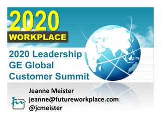2020 Leadership
GE Global
Customer Summit
   Jeanne	
  Meister	
  
   jeanne@futureworkplace.com	
  
   @jcmeister	
  
 