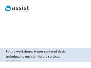 Future workshops: A user centered design
technique to envision future services
19Th April 2013
 