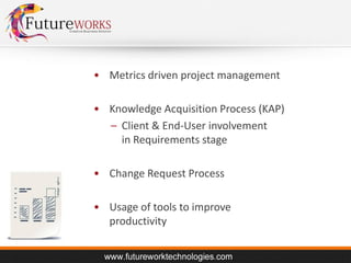• Metrics driven project management
• Knowledge Acquisition Process (KAP)
– Client & End-User involvement
in Requirements stage
• Change Request Process

• Usage of tools to improve
productivity

 