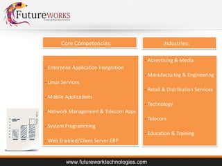Core Competencies:

Industries:
- Advertising & Media

- Enterprise Application Integration
- Manufacturing & Engineering
- Linux Services
- Retail & Distribution Services
- Mobile Applications
- Technology
- Network Management & Telecom Apps
- Telecom

- System Programming
- Education & Training
- Web Enabled/Client Server ERP

 