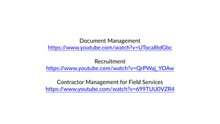 Document Management
https://www.youtube.com/watch?v=UToca8tdGbc
Recruitment
https://www.youtube.com/watch?v=QrPWaj_YDAw
Contractor Management for Field Services
https://www.youtube.com/watch?v=699TUU0VZR4
 