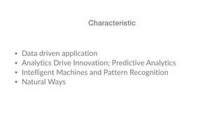 • Data driven application
• Analytics Drive Innovation; Predictive Analytics
• Intelligent Machines and Pattern Recognition
• Natural Ways
Characteristic
 