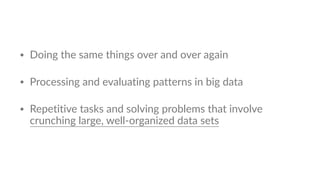 • Doing the same things over and over again
• Processing and evaluating patterns in big data
• Repetitive tasks and solving problems that involve
crunching large, well-organized data sets
 