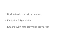 • Understand context or nuance
• Empathy & Sympathy
• Dealing with ambiguity and gray areas
 