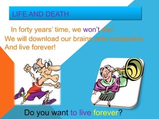 LIFE AND DEATH

 In forty years’ time, we won’t die!
We will download our brains onto computers.
And live forever!




      Do you want to live forever?
 