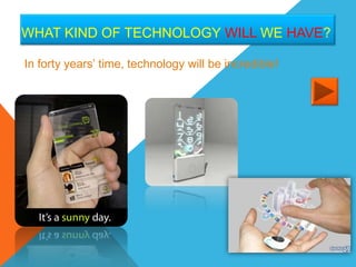 WHAT KIND OF TECHNOLOGY WILL WE HAVE?

In forty years’ time, technology will be incredible!
 