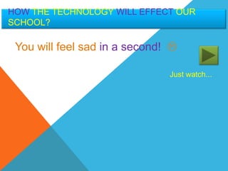 HOW THE TECHNOLOGY WILL EFFECT OUR
SCHOOL?

 You will feel sad in a second! 

                               Just watch...
 
