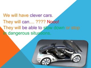 We will have clever cars.
They will can.... ???? Nooo!
They will be able to slow down or stop
in dangerous situations.
 