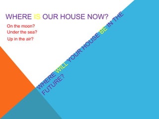 WHERE IS OUR HOUSE NOW?
On the moon?
Under the sea?
Up in the air?
 