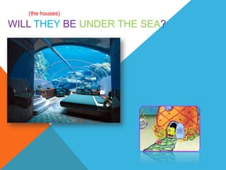 (the houses)

WILL THEY BE UNDER THE SEA?
 