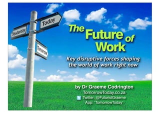 The

Future of
Work

Key disruptive forces shaping
the world of work right now

by Dr Graeme Codrington
TomorrowToday.co.za
Twitter: @FuturistGraeme
App: ‘TomorrowToday’

 