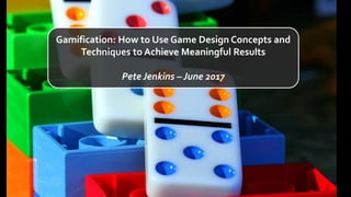 Gamification: How to Use Game Design Concepts and
Techniques to Achieve Meaningful Results
Pete Jenkins – June 2017
 