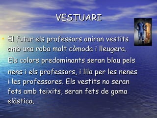 VESTUARI El futur els professors aniran vestits amb una roba molt còmoda i lleugera. Els colors predominants seran blau pels nens i els professors, i lila per les nenes i les professores. Els vestits no seran fets amb teixits, seran fets de goma elàstica.  