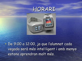 HORARI De 9:00 a 12:00, ja que l’alumnat cada vegada serà més intel·ligent i amb menys estona aprendran molt més. 