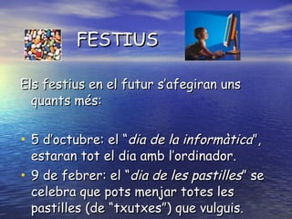 FESTIUS Els festius en el futur s’afegiran uns quants més:  5 d’octubre: el “ dia de la informàtica ”, estaran tot el dia amb l’ordinador. 9 de febrer: el “ dia de les pastilles ” se celebra que pots menjar totes les pastilles (de “txutxes”) que vulguis. 