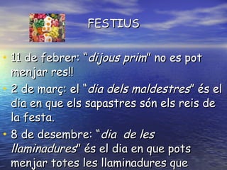 FESTIUS 11 de febrer: “ dijous prim ” no es pot menjar res!!  2 de març: el “ dia dels maldestres ” és el dia en que els sapastres són els reis de la festa. 8 de desembre: “ dia  de les llaminadures ” és el dia en que pots menjar totes les llaminadures que vulguis gratis!!!  