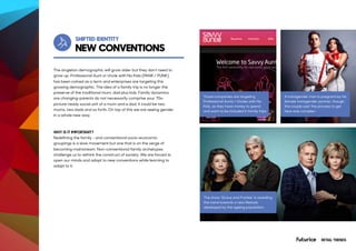 NEW CONVENTIONS
SHIFTED IDENTITY
The singleton demographic will grow older but they don’t need to
grow up. Professional Aunt or Uncle with No Kids (PANK / PUNK)
has been coined as a term and enterprises are targeting this
growing demographic. The idea of a family trip is no longer the
preserve of the traditional mum, dad plus kids. Family dynamics
are changing-parents do not necessarily comprise your 70s-
picture-ready social unit of a mum and a dad, it could be two
mums, two dads and so forth. On top of this we are seeing gender
in a whole new way.
WHY IS IT IMPORTANT?
Redefining the family - and conventional socio-economic
groupings is a slow movement but one that is on the verge of
becoming mainstream. Non-conventional family archetypes
challenge us to rethink the construct of society. We are forced to
open our minds and adopt to new conventions while learning to
adapt to it.
Travel companies are targeting
Professional Aunts / Uncles with No
Kids, as they have money to spend
and want to be included in family trips.
The show ‘Grace and Frankie’ is revealing
the trend towards a new lifestyle
developed by the ageing population.
A transgender man is pregnant by his
female transgender partner, though
the couple said 'the process to get
here was complex’.
RETAIL TRENDS
 