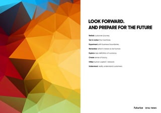 Rethink customer journey.
Set in motion the machines.
Experiment with business boundaries.
Remember what it means to be human.
Explore new definition of currency.
Create sense of luxury.
Utilise human capital / network.
Understand, really understand customers.
LOOK FORWARD.
AND PREPARE FOR THE FUTURE
RETAIL TRENDS
 
