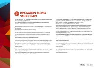 RETAIL TRENDS
INNOVATION ALONG
VALUE CHAIN
You can now pay for your Wagamama meal whenever you are ready on convenient app
Qkr! In partnership with MasterCard.
http://newsroom.mastercard.com/press-releases/wagamama-and-mastercard-
launch-qkr-with-masterpass-for-customers/
Asos and Telefónica’s Wayra have launched an accelerator for those in the fashion tech
and ad spaces.
http://techcrunch.com/2016/05/03/asos-wayra/
The Mac maker and enterprise software titan SAP have joined forces in a partnership
that will see SAP building corporate apps tailored for Apple’s mobile devices like the
iPhone and iPad.
http://fortune.com/2016/05/05/apple-sap-partnership/
Porch.com is launching Porch Retail Solution, a service that allows online retailers to offer
installation services for their shoppers. The company’s partnership with Wayfair serves
as competition for Amazon, which launched its own home-services division last year.
http://www.seattletimes.com/business/technology/porch-partners-with-wayfair-to-
take-on-amazon/
Under Armour has partnered with Residence Inn to create custom two-mile runs at each
of its locations across the globe.
http://www.travelpulse.com/news/hotels-and-resorts/residence-inn-teams-with-
under-armour-to-help-guests-run-like-locals.html
In 2000, MinuteClinics opened in CVS Pharmacy locations across the US, offering quick
healthcare services. By 2007, in-store full-service clinics were popularised by big box
stores Walmart and Target. They are just coming around to the UK.
http://www.cvs.com/minuteclinic/visit/about-us/history
http://www.startribune.com/target-inches-into-medical-clinic-business/102656069/
http://www.pulsetoday.co.uk/your-practice/practice-topics/premises/sainsburys-
plans-a-rapid-expansion-of-in-store-gp-surgery-programme/20001839.fullarticle
You can now buy products from Target and Lancôme directly from Snapchat ads. More
ecommerce partnerships to come!
http://www.adweek.com/news/technology/snapchats-first-e-commerce-ads-target-
and-lancome-go-live-171157
Cargomatic is connecting shippers with licensed carriers to revolutionise local trucking.
https://www.cargomatic.com/
Fon aims to blanket the world with WiFi, creating hot spots all over the streets of world by
crowdsourcing WiFi from user’s homes.
https://fon.com/
Still White allows brides worldwide to pass on the dress they wore on their wedding day
to brides-to-be.
https://www.stillwhite.com/
 