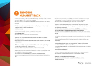 RETAIL TRENDS
BRINGING
HUMANITY BACK
Quartz’s new app texts you the news in digestible text, gifs, and emojis. It’s like your friend
texting you highlights from an old school newspaper.
http://www.theverge.com/2016/2/11/10963794/quartz-app-iphone-ios-the-atlantic-
download
ChatClass is an online tutor tool in Nigeria that uses WhatsApp to send text, audio,
images and videos to deliver learning content.
http://chatclass.ng/
Gesture control and its far-reaching possibilities to what it can do.
http://logbar.jp/ring/en
http://www.wired.co.uk/article/bird-gesture-based-tech
Have a two-way conversation with Google Assistant, who will find you whatever
information you need.
https://techcrunch.com/2016/05/18/google-unveils-google-assistant-a-big-upgrade-
to-google-now/
IBM Watson Trend helps shoppers understand what is trending and why, creating a
smart gift giving guide to make you a holiday hero.
http://www-01.ibm.com/software/marketing-solutions/watson-trend/
Retailers are using location based beacon technology to target customers to the areas
they really want to see in in-store shopping.
http://app.ft.com/cms/s/658a5f98-0103-11e5-a60e-00144feabdc0.html?
sectionid=stream/organisationsId/T05fYWRkLUV1cm9uZXh0X2Zldi0yMDA4Xzk2OA==-
T04=
Google can now respond to your emails for you. Or rather, Smart Reply can suggest
three responses to emails which you can choose from to edit or send as is!
http://www.wired.com/2016/03/google-inbox-auto-answers-emails/
Xiaoice is a virtual girlfriend to thousands of users in China. She’s more than just a
chatbot, she remembers information from your past conversations to make for personal
and meaningful conversation.
http://www.dailymail.co.uk/sciencetech/article-3181882/Microsoft-s-Chinese-
girlfriend-app-huge-hit-Xiaoice-listens-asks-feeling-makes-jokes.html
https://mic.com/articles/123232/this-chinese-chatbot-is-turning-the-movie-her-into-
real-life
Hiya identifies the calls you want to pick up and automatically blocks the ones you want
to avoid.
http://www.geekwire.com/2016/whitepages-spins-caller-id-spam-blocking-app-
startup-hiya/
Artificial intelligence taken further with mood detection. Opening up tremendous
opportunities in helping people’s everyday lives.
Emotional Intelligence Speaker: Emi learns different moods and plays music and lighting
accordingly.
http://www.mymoodbox.com/
Microsoft's new emotion-detecting AI can be hilariously bad at detecting emotions
http://www.cbc.ca/news/trending/microsoft-ai-picture-tool-1.3314852
Apple Buys Artificial-Intelligence Startup Emotient
http://www.wsj.com/articles/apple-buys-artificial-intelligence-startup-
emotient-1452188715
 