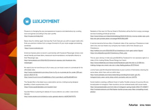 RETAIL TRENDS
LUXJOYMENT
Muzeums is changing the way we experience museums and destinations by curating
tours and games according to the user’s profile.
http://muzeu.ms/index.html
Never shop for clothes again. Services like Trunk Club pair you with an expert stylist who
finds you premium clothes from a range of brands to fit your style, budget and existing
wardrobe.
https://www.trunkclub.com
American Express plans to launch a partnership with Facebook Messanger where a bot
sends friendly purchase alerts, restaurant recommendations, and benefits directly to
their Messenger app.
http://venturebeat.com/2016/06/23/american-express-and-facebook-into-
messenger/
No need to be rich and famous to fly in style, you can book a seat on a private jet for for
affordable rates.
http://www.marketwatch.com/story/how-to-fly-on-a-private-jet-for-under-200-per-
person-2014-07-01
http://www.ft.com/cms/s/0/e6800d2a-27e3-11e6-8ba3-cdd781d02d89.html
The Opulent Box is the latest luxury subscription service, making buying designer
jewellery a fresh surprise every time.
https://www.opulentjewelers.com/opulent-box/
Hyundai Motors is planning its release of a luxury electric car under a new brand,
Genesis.
http://www.reuters.com/article/us-autos-genesis-electric-idUSKCN0YP07Q
Residents of the new 111 Murray Street in Manhattan will be the first to enjoy concierge
services including private jet services.
http://www.forbes.com/sites/kristintablang/2015/10/26/111-murray-street-new-york-
blue-star-jets-private-plane-concierge/#2ff2c8b11689
A woman became famous after a Facebook video of her wearing a Chewbacca mask
went viral, and now Hasbro toy company has made a doll of her dressed up as
Chewbacca.
http://edition.cnn.com/2016/06/20/us/chewbacca-mom-gets-action-figure/
https://en.wikipedia.org/wiki/Chewbacca_Mask_Lady
This six-year-old boy in India was paid $2,000 by Facebook for non-exclusive rights to a
video of him making Mickey Mouse Mango Ice Cream
http://www.indiatimes.com/news/world/facebook-paid-this-kid-rs-13-000-for-
making-mango-ice-cream-we-can-t-stop-feeling-jealous-257374.html
Lord & Taylor paid 50 influential fashionistas to post a photo of themselves wearing the
same dress, which then sold out within days.
http://www.adweek.com/news/advertising-branding/lord-taylor-got-50-
instagrammers-wear-same-dress-which-promptly-sold-out-163791
Social media is creating a different facet of reality. Parallel universe of luxurious life are
broadcasted on instagram. Fake vacations can be achieved easily with social media.
http://uk.businessinsider.com/rich-kids-of-instagram-spring-break-2016-3?r=US&IR=T
http://matadornetwork.com/life/hipster-barbie-proves-easy-fake-compelling-travel-
photos/
 