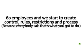 60 employees and we start to create
 control, rules, restrictions and process
(Because everybody sais that’s what you got to do )
 
