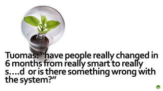 Tuomas: “have people really changed in
6 months from really smart to really
s….d or is there something wrong with
the system?”
 