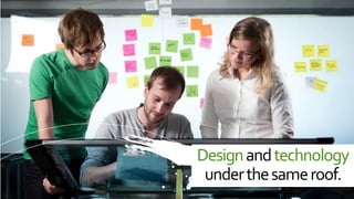 Design and technology
 under the same roof.
 