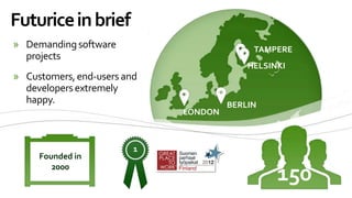 Futurice in brief
» Demanding software                       TAMPERE
  projects
                                          HELSINKI
» Customers, end-users and
  developers extremely
  happy.                              BERLIN
                             LONDON



                        1
                        15
     Founded in
        2000
                                                150
 