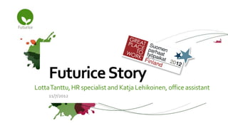 Futurice Story
Lotta Tanttu, HR specialist and Katja Lehikoinen, office assistant
     11/7/2012
 