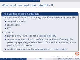 Premises


What would we need from FuturICT? II

 The Basic Idea (Rosaria Conte, 2010)
 The basic idea of FuturICT is to i...