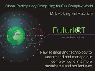Global Participatory Computing for Our Complex World

                          Dirk Helbing (ETH Zurich)




                    New science and technology to
                      understand and manage our
                         complex world in a more
                      sustainable and resilient way
 
