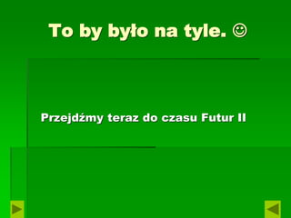 To by było na tyle. 
Przejdźmy teraz do czasu Futur II
 