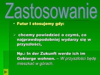  Futur I stosujemy gdy:
 chcemy powiedzieć o czymś, co
najprawdopodobniej wydarzy się w
przyszłości,
Np.: In der Zukunft werde ich im
Gebierge wohnen. – W przyszłości będę
mieszkać w górach.
 