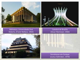Biblioteca, Universidade Oral
Roberts, (Frank Wallace, 1963)
Catedral de Brasília
(Oscar Niemeyer, 1960)
Ferrohouse em Zurique
(Justus Dahinden, 1970)
 