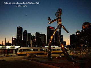 Robô gigante chamado de Walking Tall
(Texas, EUA)
 