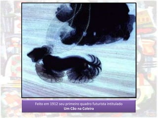 Feito em 1912 seu primeiro quadro futurista intitulado
Um Cão na Coleira
 