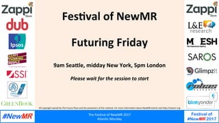 All	copyright	owned	by	The	Future	Place	and	the	presenters	of	the	material.	For	more	informa;on	about	NewMR	events	visit	h@p://newmr.org	
The	Fes;val	of	NewMR	2017	
Atlan;c	Monday	
Festival of
#NewMR 2017
	
	
Fes$val	of	NewMR	
	
	
Futuring	Friday	
	
	
9am	Sea:le,	midday	New	York,	5pm	London	
	
Please	wait	for	the	session	to	start	
 