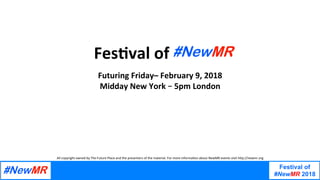 Festival of
#NewMR 2018	
	
	
All	copyright	owned	by	The	Future	Place	and	the	presenters	of	the	material.	For	more	informa;on	about	NewMR	events	visit	h@p://newmr.org	
Fes$val	of													.	
	
Futuring	Friday–	February	9,	2018	
Midday	New	York	–	5pm	London	
 